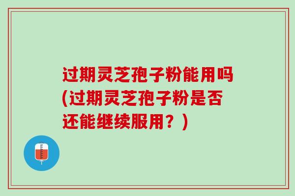 过期灵芝孢子粉能用吗(过期灵芝孢子粉是否还能继续服用?) 过期灵芝孢子粉能用吗(过期灵芝孢子粉是否还能继续服用?)