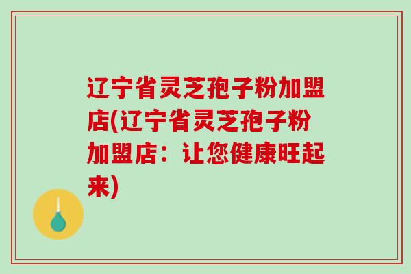 辽宁省灵芝孢子粉加盟店(辽宁省灵芝孢子粉加盟店：让您健康旺起来)