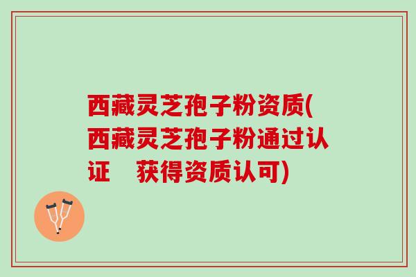 西藏灵芝孢子粉资质(西藏灵芝孢子粉通过认证　获得资质认可)