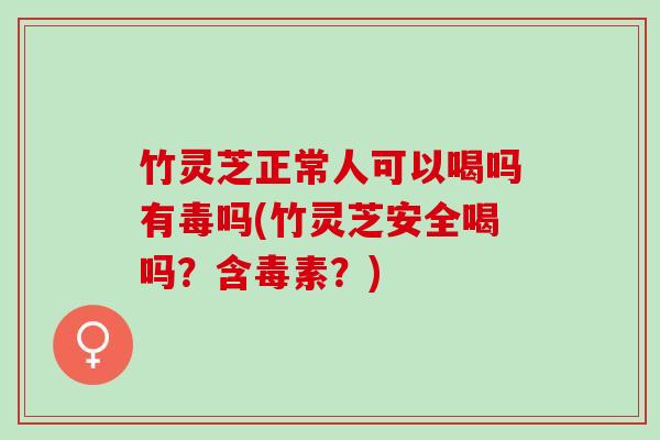 竹灵芝正常人可以喝吗有毒吗(竹灵芝安全喝吗？含毒素？)