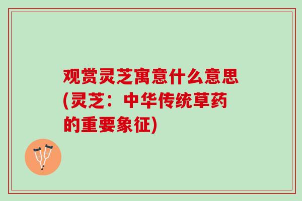 观赏灵芝寓意什么意思(灵芝：中华传统草药的重要象征)