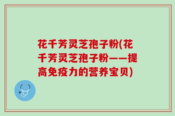 花千芳灵芝孢子粉(花千芳灵芝孢子粉——提高免疫力的营养宝贝)