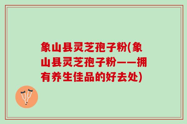 象山县灵芝孢子粉(象山县灵芝孢子粉——拥有养生佳品的好去处) 象山县灵芝孢子粉(象山县灵芝孢子粉——拥有养生佳品的好去处)