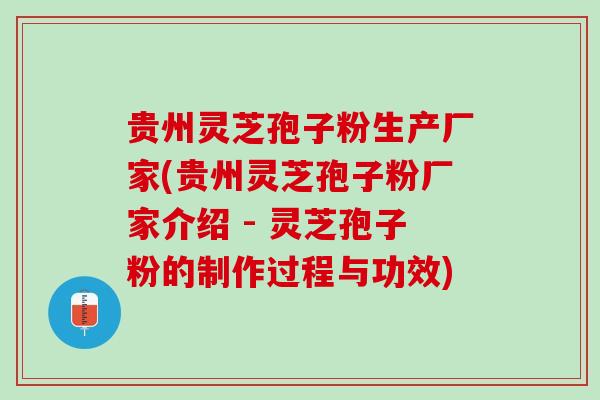 贵州灵芝孢子粉生产厂家(贵州灵芝孢子粉厂家介绍 - 灵芝孢子粉的制作过程与功效)