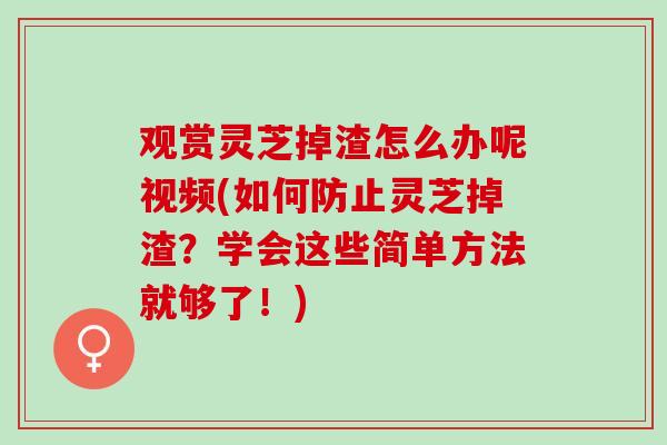 观赏灵芝掉渣怎么办呢视频(如何防止灵芝掉渣？学会这些简单方法就够了！)