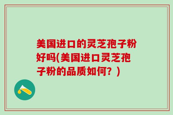 美国进口的灵芝孢子粉好吗(美国进口灵芝孢子粉的品质如何？)