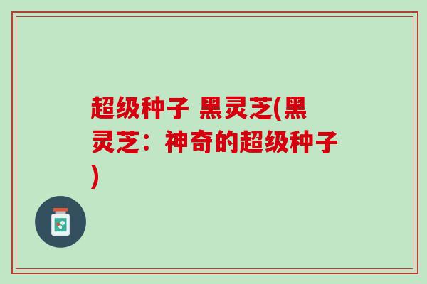 超级种子 黑灵芝(黑灵芝：神奇的超级种子)
