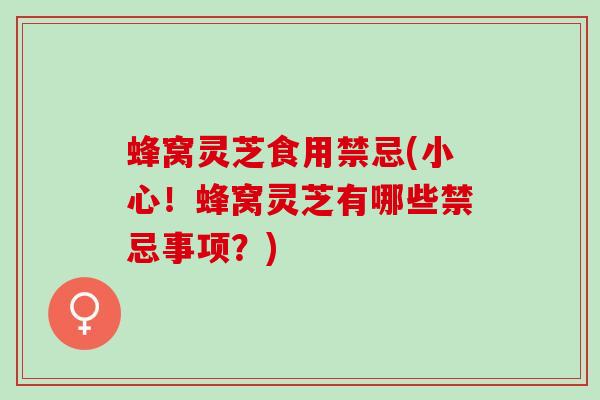 蜂窝灵芝食用禁忌(小心！蜂窝灵芝有哪些禁忌事项？)