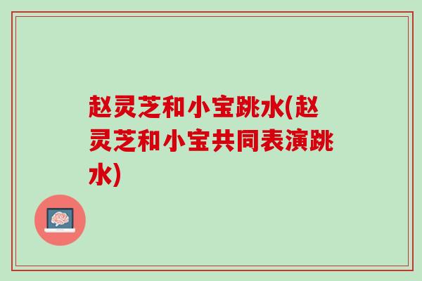 赵灵芝和小宝跳水(赵灵芝和小宝共同表演跳水)