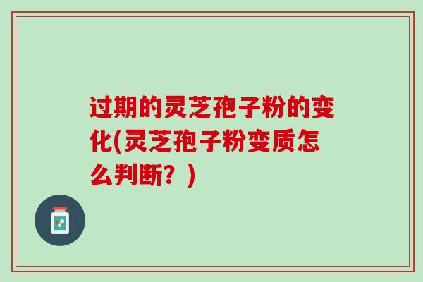 过期的灵芝孢子粉的变化(灵芝孢子粉变质怎么判断？)