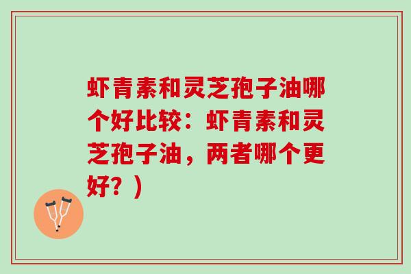 虾青素和灵芝孢子油哪个好比较:虾青素和灵芝孢子油,两者哪个更好?) 虾青素和灵芝孢子油哪个好比较:虾青素和灵芝孢子油,两者哪个更好?)