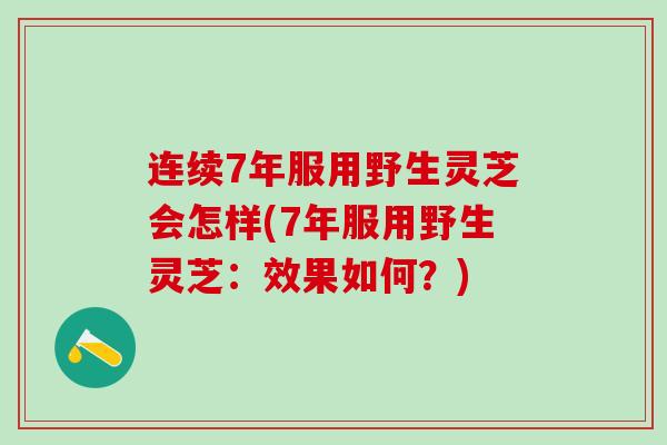 连续7年服用野生灵芝会怎样(7年服用野生灵芝:效果如何?) 连续7年服用野生灵芝会怎样(7年服用野生灵芝:效果如何?)