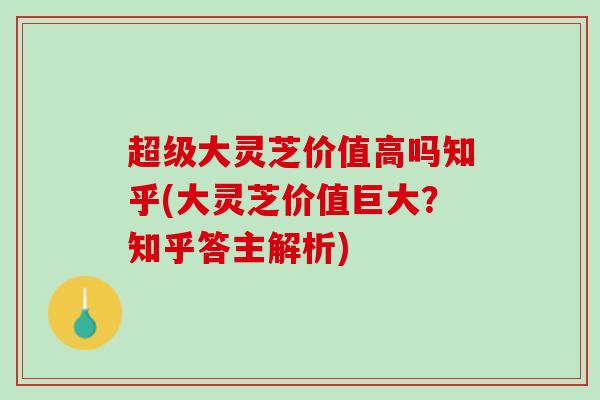 超级大灵芝价值高吗知乎(大灵芝价值巨大?知乎答主解析) 超级大灵芝价值高吗知乎(大灵芝价值巨大?知乎答主解析)