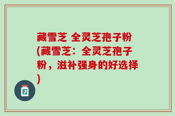 藏雪芝 全灵芝孢子粉(藏雪芝：全灵芝孢子粉，滋补强身的好选择)