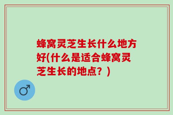 蜂窝灵芝生长什么地方好(什么是适合蜂窝灵芝生长的地点？)