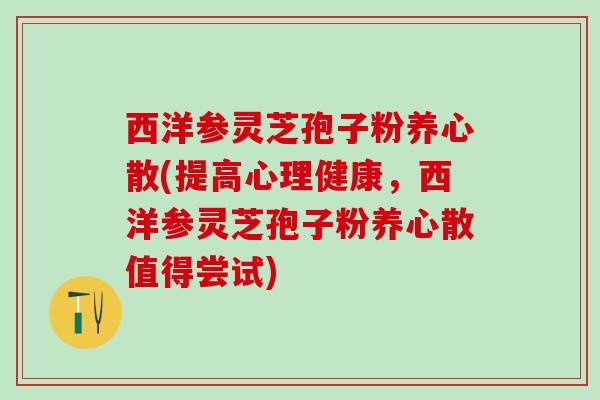 西洋参灵芝孢子粉养心散(提高心理健康，西洋参灵芝孢子粉养心散值得尝试)