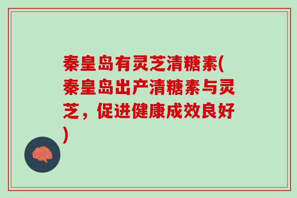 秦皇岛有灵芝清糖素(秦皇岛出产清糖素与灵芝，促进健康成效良好)