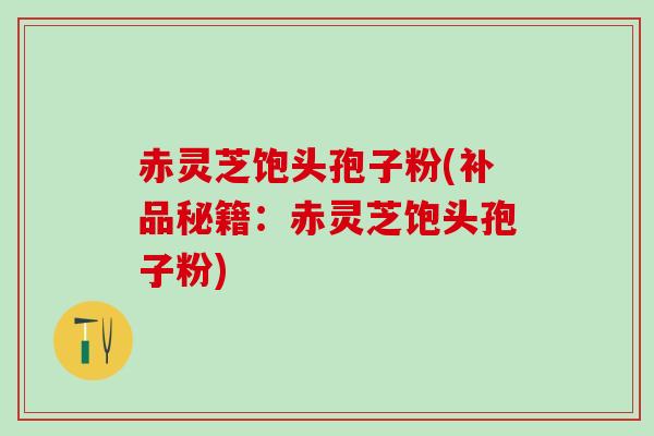 赤灵芝饱头孢子粉(补品秘籍：赤灵芝饱头孢子粉)