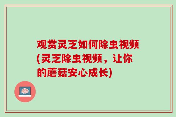 观赏灵芝如何除虫视频(灵芝除虫视频,让你的蘑菇安心成长) 观赏灵芝如何除虫视频(灵芝除虫视频,让你的蘑菇安心成长)