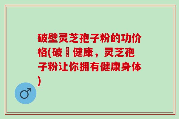 破壁灵芝孢子粉的功价格(破曉健康，灵芝孢子粉让你拥有健康身体)