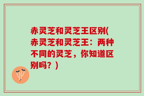 赤灵芝和灵芝王区别(赤灵芝和灵芝王：两种不同的灵芝，你知道区别吗？)