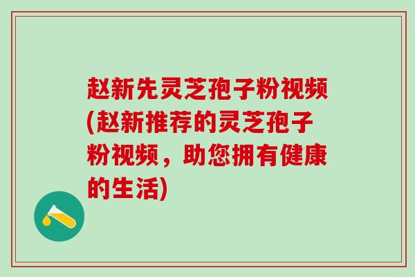 赵新先灵芝孢子粉视频(赵新推荐的灵芝孢子粉视频，助您拥有健康的生活)