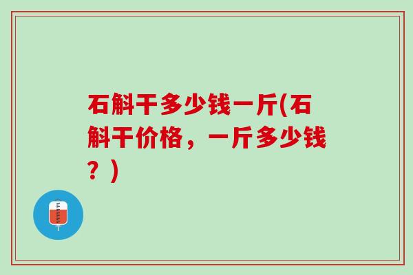 石斛干多少钱一斤(石斛干价格，一斤多少钱？)