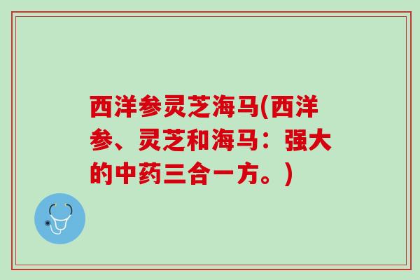 西洋参灵芝海马(西洋参、灵芝和海马：强大的中药三合一方。)