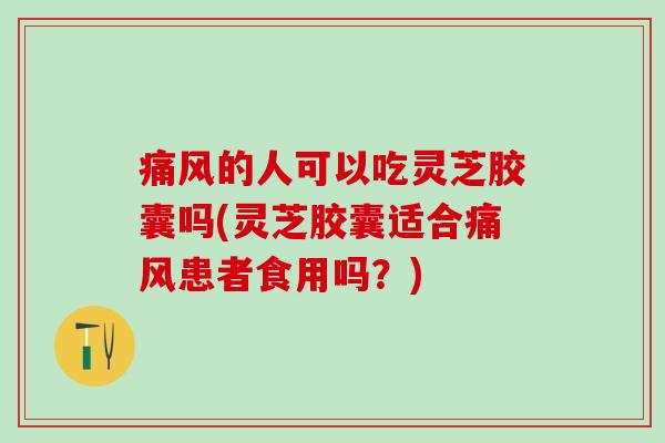 痛风的人可以吃灵芝胶囊吗(灵芝胶囊适合痛风患者食用吗？)