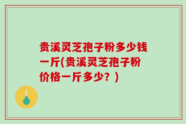 贵溪灵芝孢子粉多少钱一斤(贵溪灵芝孢子粉价格一斤多少？)