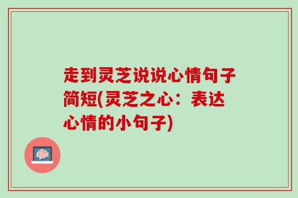 走到灵芝说说心情句子简短(灵芝之心：表达心情的小句子)
