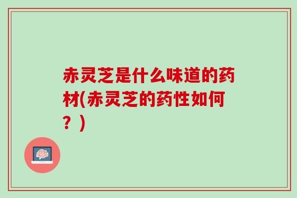 赤灵芝是什么味道的药材(赤灵芝的药性如何？)