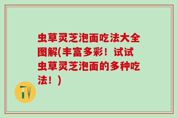虫草灵芝泡面吃法大全图解(丰富多彩！试试虫草灵芝泡面的多种吃法！)