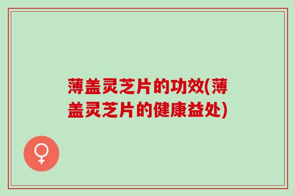 薄盖灵芝片的功效(薄盖灵芝片的健康益处)