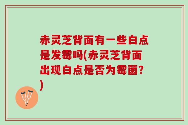 赤灵芝背面有一些白点是发霉吗(赤灵芝背面出现白点是否为霉菌?) 赤灵芝背面有一些白点是发霉吗(赤灵芝背面出现白点是否为霉菌?)
