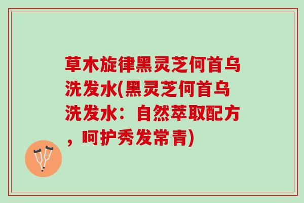 草木旋律黑灵芝何首乌洗发水(黑灵芝何首乌洗发水：自然萃取配方，呵护秀发常青)