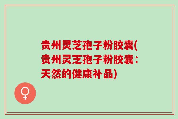 贵州灵芝孢子粉胶囊(贵州灵芝孢子粉胶囊：天然的健康补品)