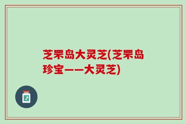 芝罘岛大灵芝(芝罘岛珍宝——大灵芝)