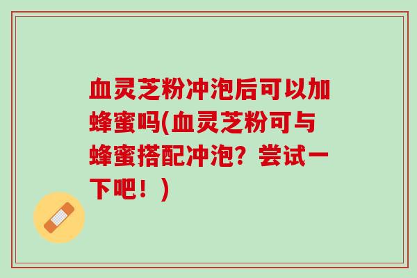 血灵芝粉冲泡后可以加蜂蜜吗(血灵芝粉可与蜂蜜搭配冲泡？尝试一下吧！)