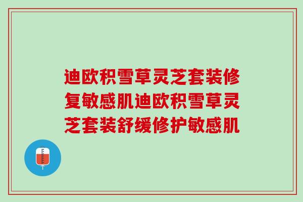 迪欧积雪草灵芝套装修复敏感肌迪欧积雪草灵芝套装舒缓修护敏感肌