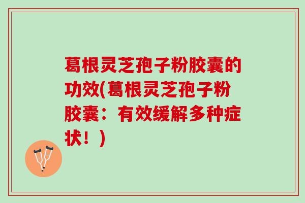 葛根灵芝孢子粉胶囊的功效(葛根灵芝孢子粉胶囊：有效缓解多种症状！)