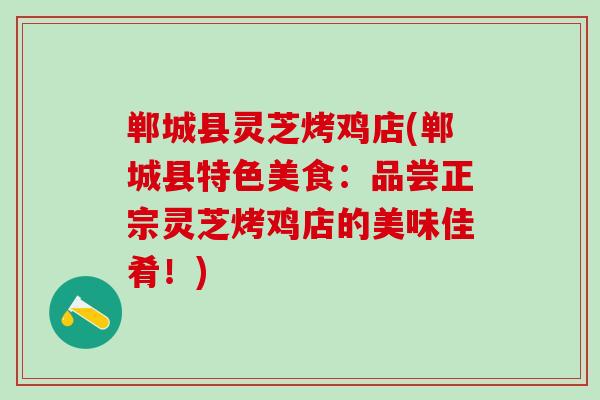 郸城县灵芝烤鸡店(郸城县特色美食：品尝正宗灵芝烤鸡店的美味佳肴！)