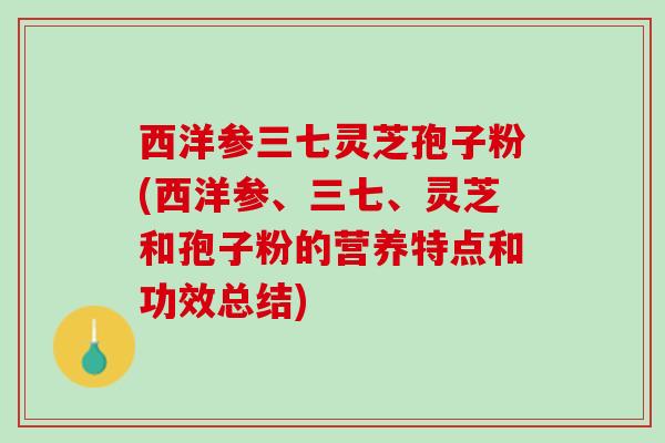 西洋参三七灵芝孢子粉(西洋参、三七、灵芝和孢子粉的营养特点和功效总结)