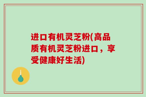 进口有机灵芝粉(高品质有机灵芝粉进口，享受健康好生活)