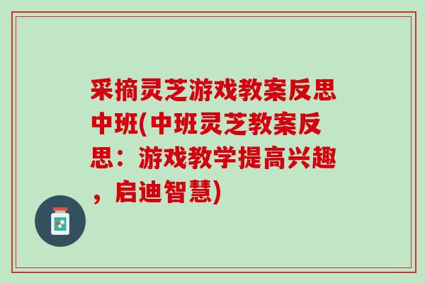 采摘灵芝游戏教案反思中班(中班灵芝教案反思：游戏教学提高兴趣，启迪智慧)