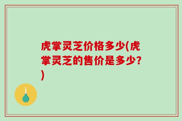 虎掌灵芝价格多少(虎掌灵芝的售价是多少？)