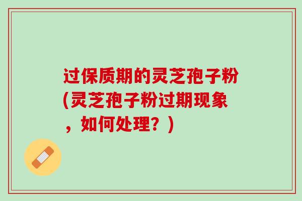 过保质期的灵芝孢子粉(灵芝孢子粉过期现象，如何处理？)