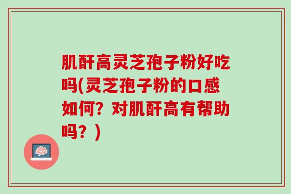 肌酐高灵芝孢子粉好吃吗(灵芝孢子粉的口感如何？对肌酐高有帮助吗？)