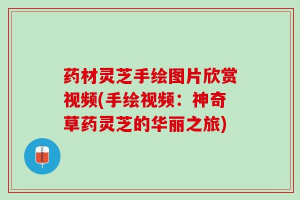 药材灵芝手绘图片欣赏视频(手绘视频：神奇草药灵芝的华丽之旅)