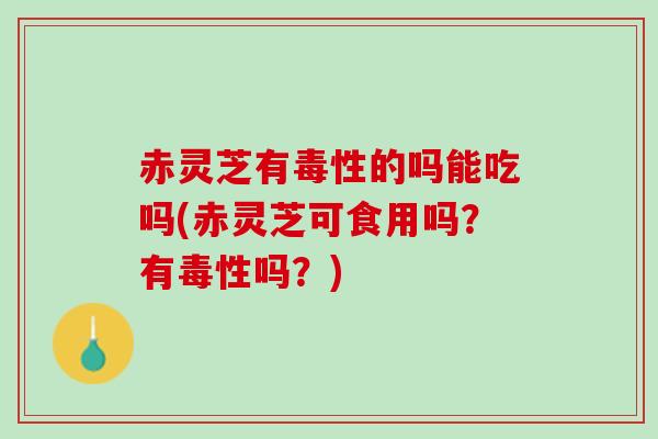 赤灵芝有毒性的吗能吃吗(赤灵芝可食用吗？有毒性吗？)